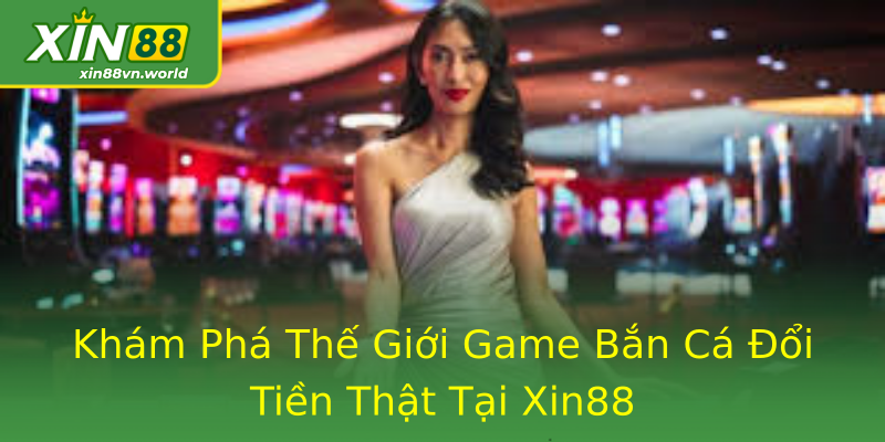 Khám Phá Thế Giới Game Bắn Cá Đổi Tiền Thật Tại Xin88 Khám Phá Thế Giới Game Bắn Cá Đổi Tiền Thật Tại Xin88