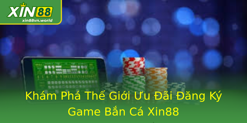 Khám Phá Thế Giới Ưu Đãi Đăng Ký Game Bắn Cá Xin88 Khám Phá Thế Giới Ưu Đãi Đăng Ký Game Bắn Cá Xin88