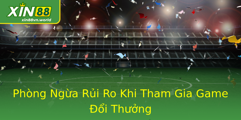 Phòng Ngừa Rủi Ro Khi Tham Gia Game Đổi Thưởng Phòng Ngừa Rủi Ro Khi Tham Gia Game Đổi Thưởng